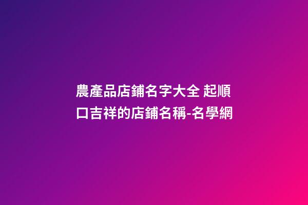 農產品店鋪名字大全 起順口吉祥的店鋪名稱-名學網-第1張-店鋪起名-玄機派
